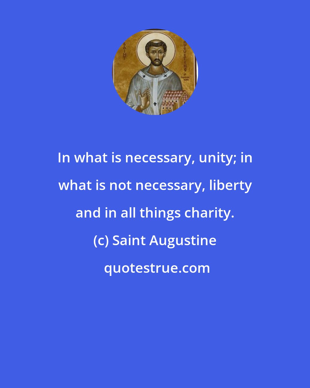 Saint Augustine: In what is necessary, unity; in what is not necessary, liberty and in all things charity.