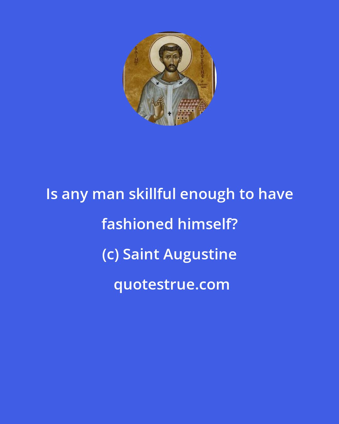 Saint Augustine: Is any man skillful enough to have fashioned himself?