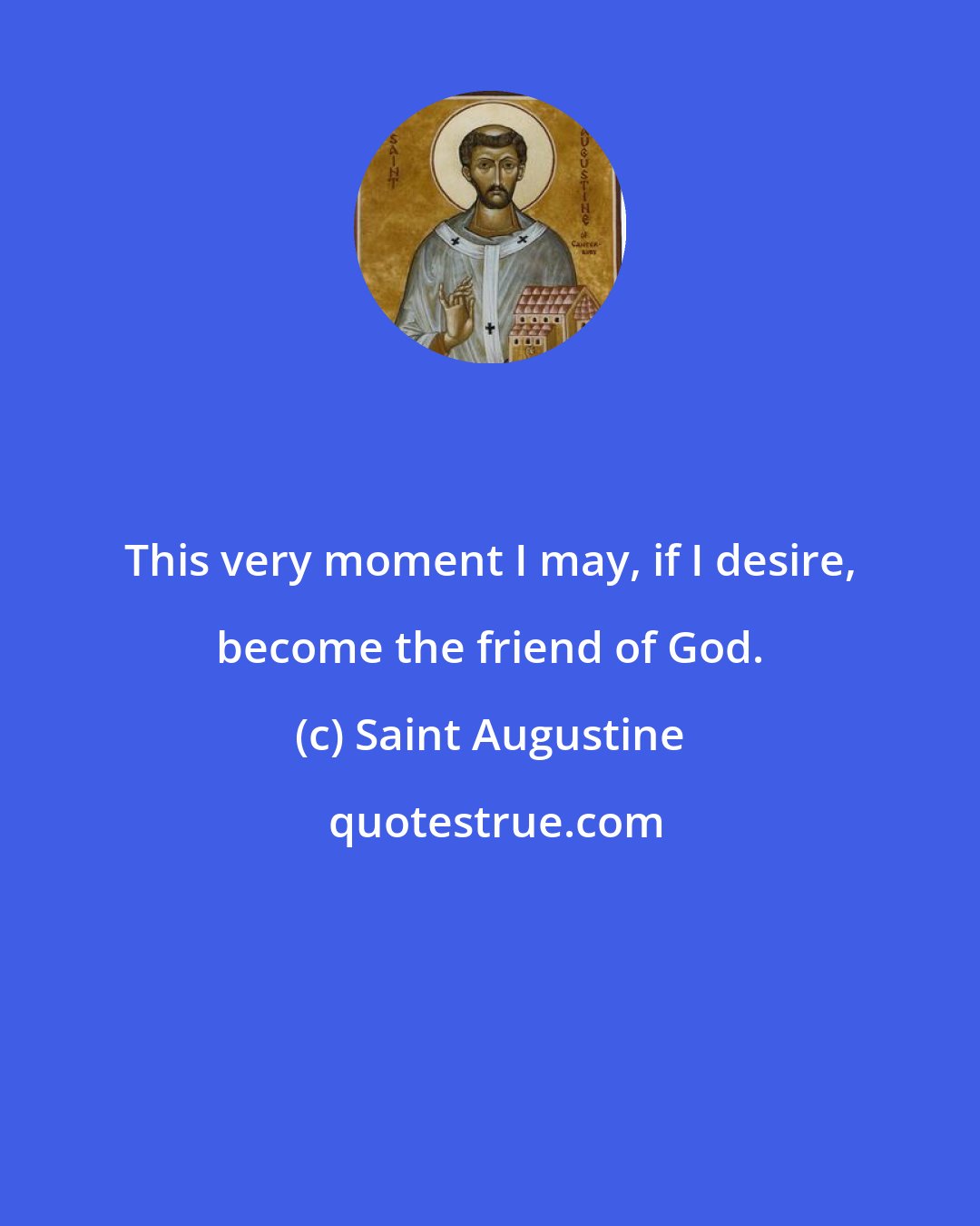 Saint Augustine: This very moment I may, if I desire, become the friend of God.