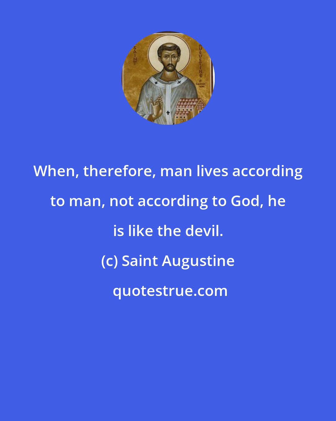 Saint Augustine: When, therefore, man lives according to man, not according to God, he is like the devil.