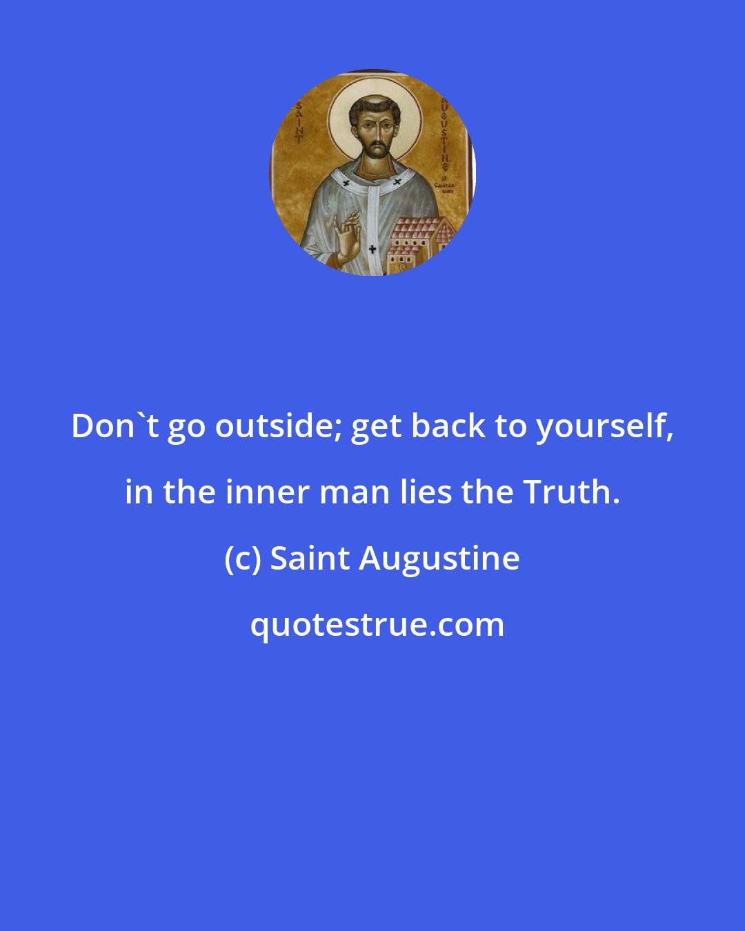 Saint Augustine: Don't go outside; get back to yourself, in the inner man lies the Truth.