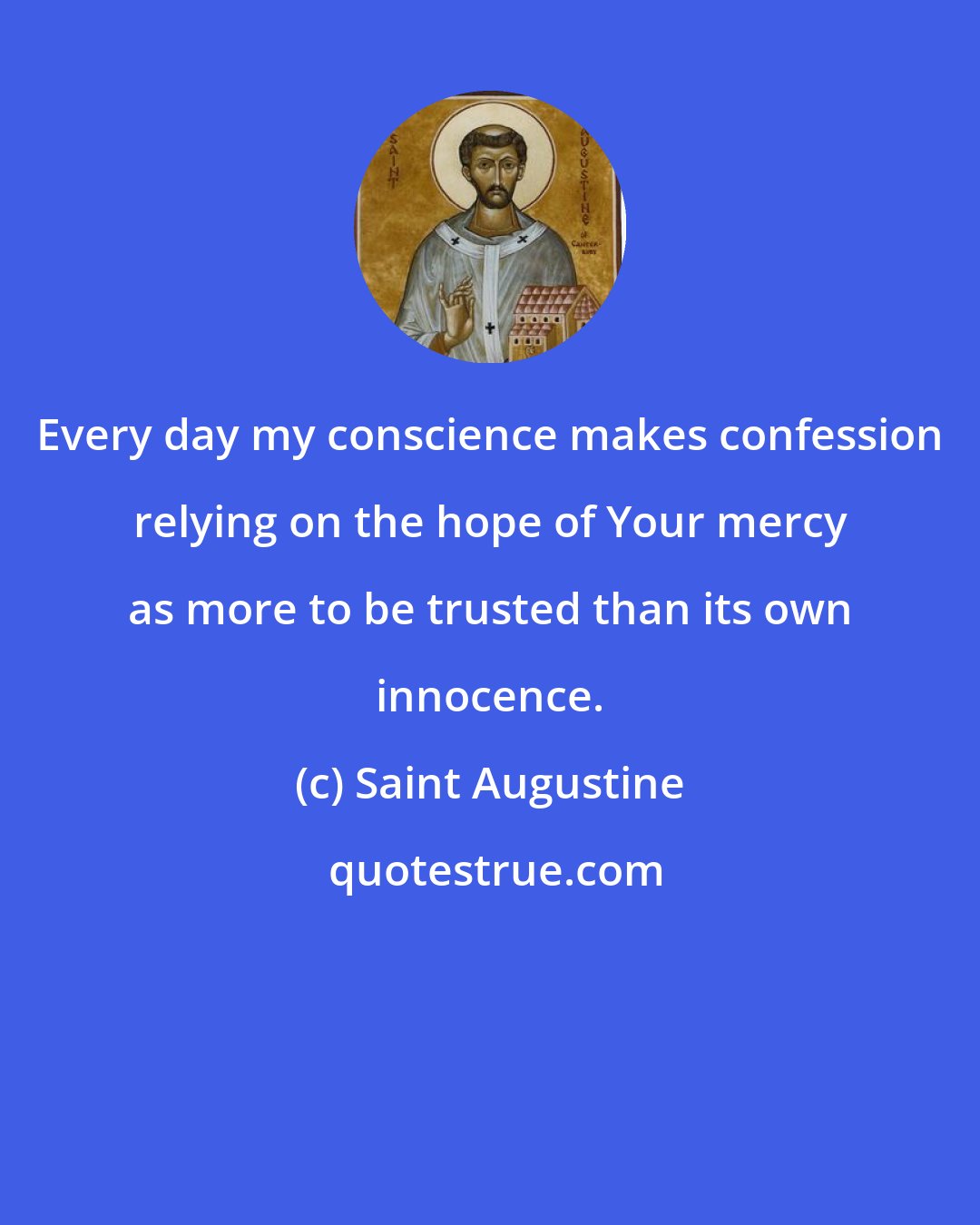 Saint Augustine: Every day my conscience makes confession relying on the hope of Your mercy as more to be trusted than its own innocence.