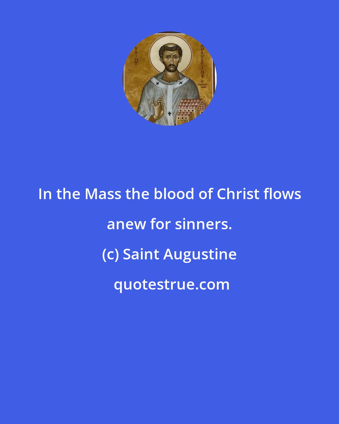 Saint Augustine: In the Mass the blood of Christ flows anew for sinners.