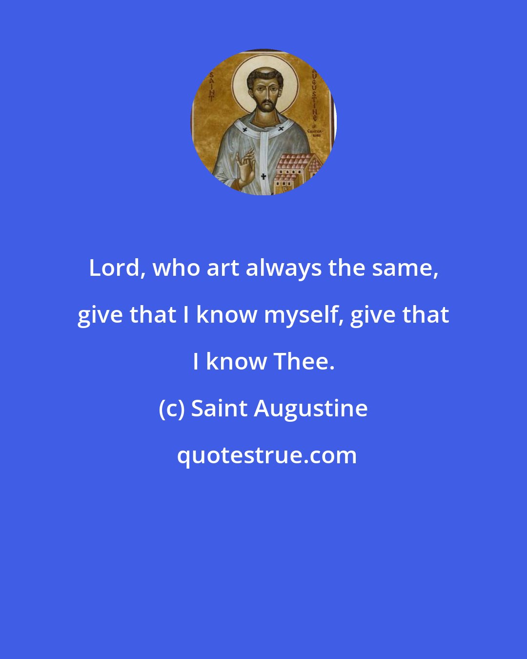 Saint Augustine: Lord, who art always the same, give that I know myself, give that I know Thee.