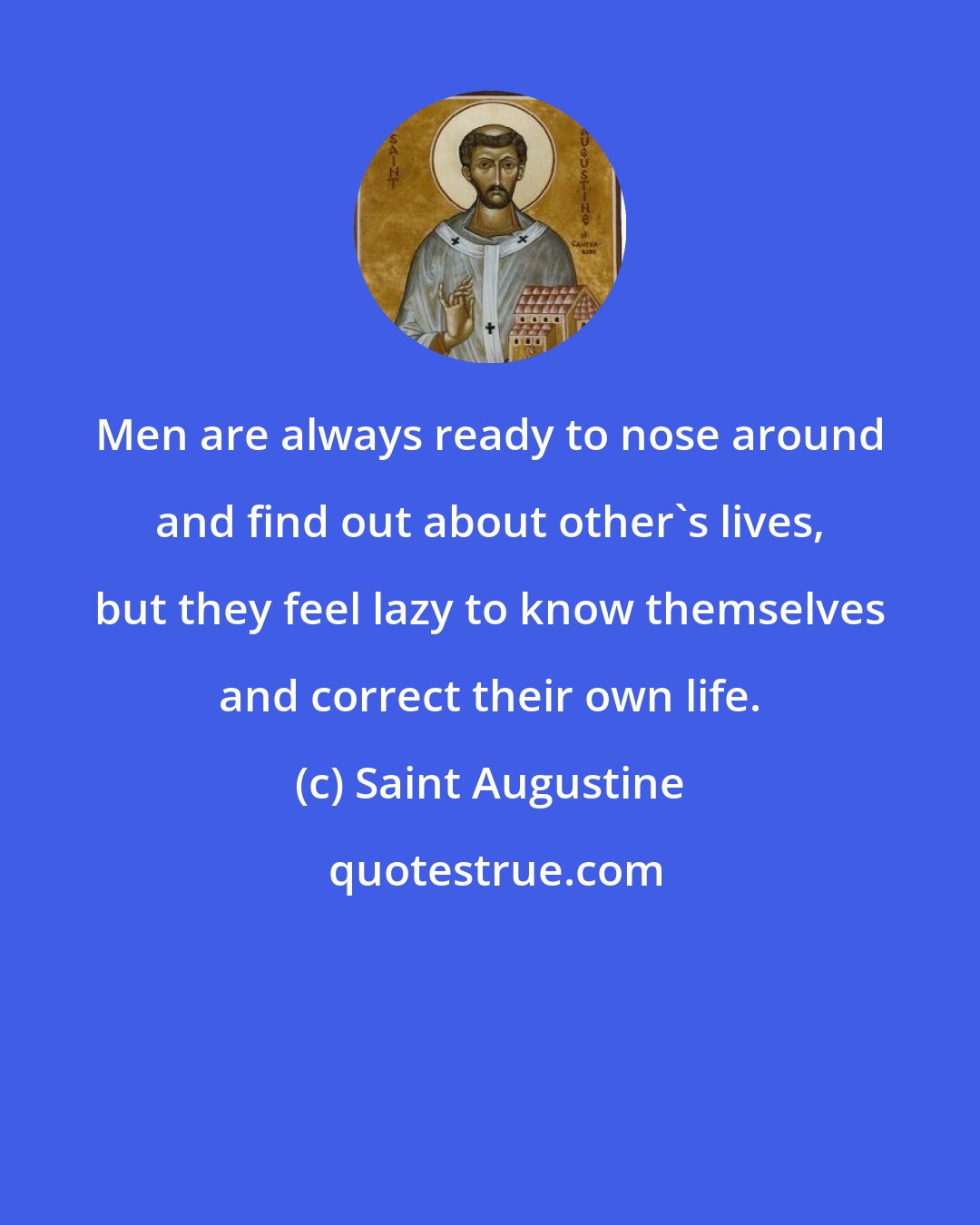 Saint Augustine: Men are always ready to nose around and find out about other's lives, but they feel lazy to know themselves and correct their own life.