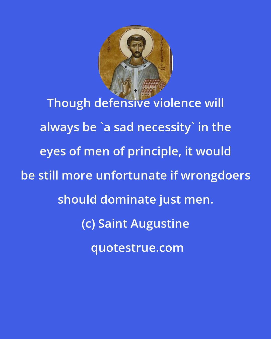 Saint Augustine: Though defensive violence will always be 'a sad necessity' in the eyes of men of principle, it would be still more unfortunate if wrongdoers should dominate just men.