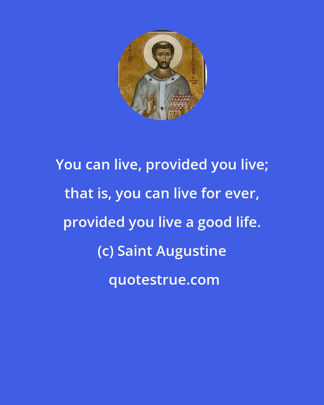 Saint Augustine: You can live, provided you live; that is, you can live for ever, provided you live a good life.