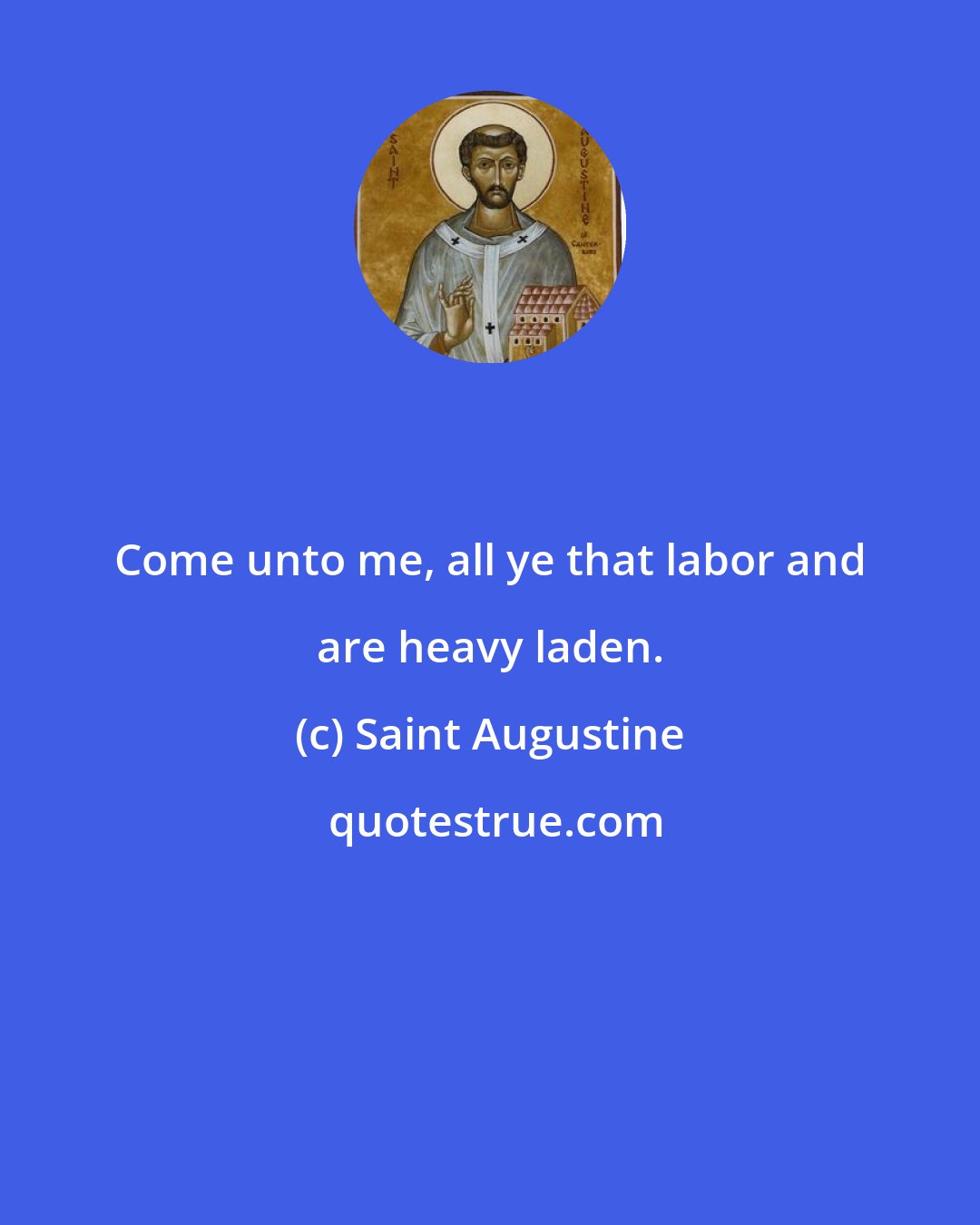 Saint Augustine: Come unto me, all ye that labor and are heavy laden.