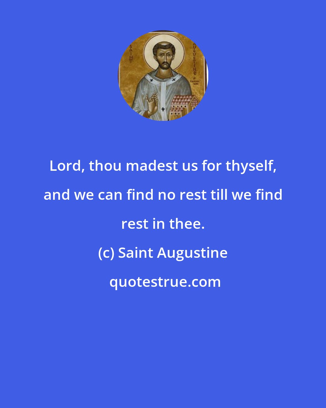 Saint Augustine: Lord, thou madest us for thyself, and we can find no rest till we find rest in thee.