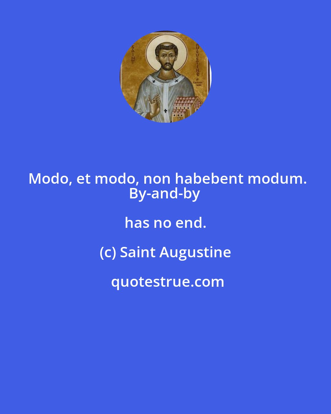 Saint Augustine: Modo, et modo, non habebent modum.
By-and-by has no end.