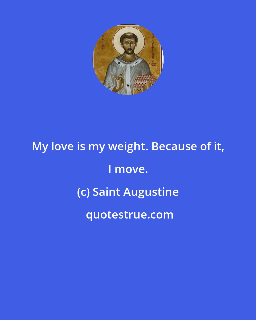Saint Augustine: My love is my weight. Because of it, I move.