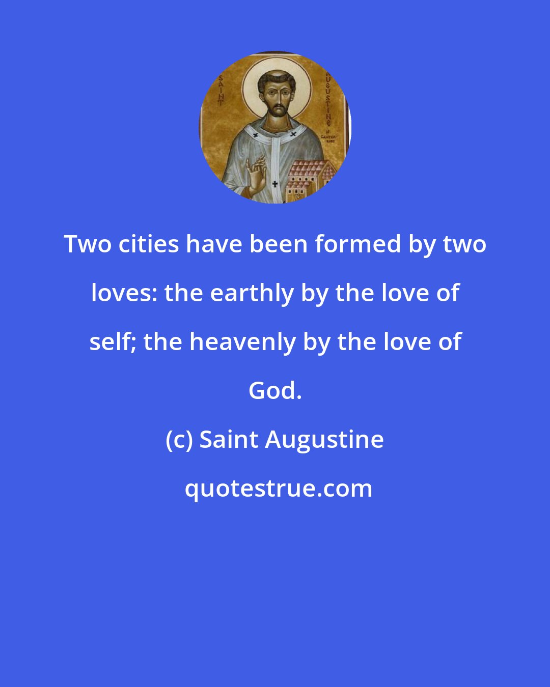 Saint Augustine: Two cities have been formed by two loves: the earthly by the love of self; the heavenly by the love of God.