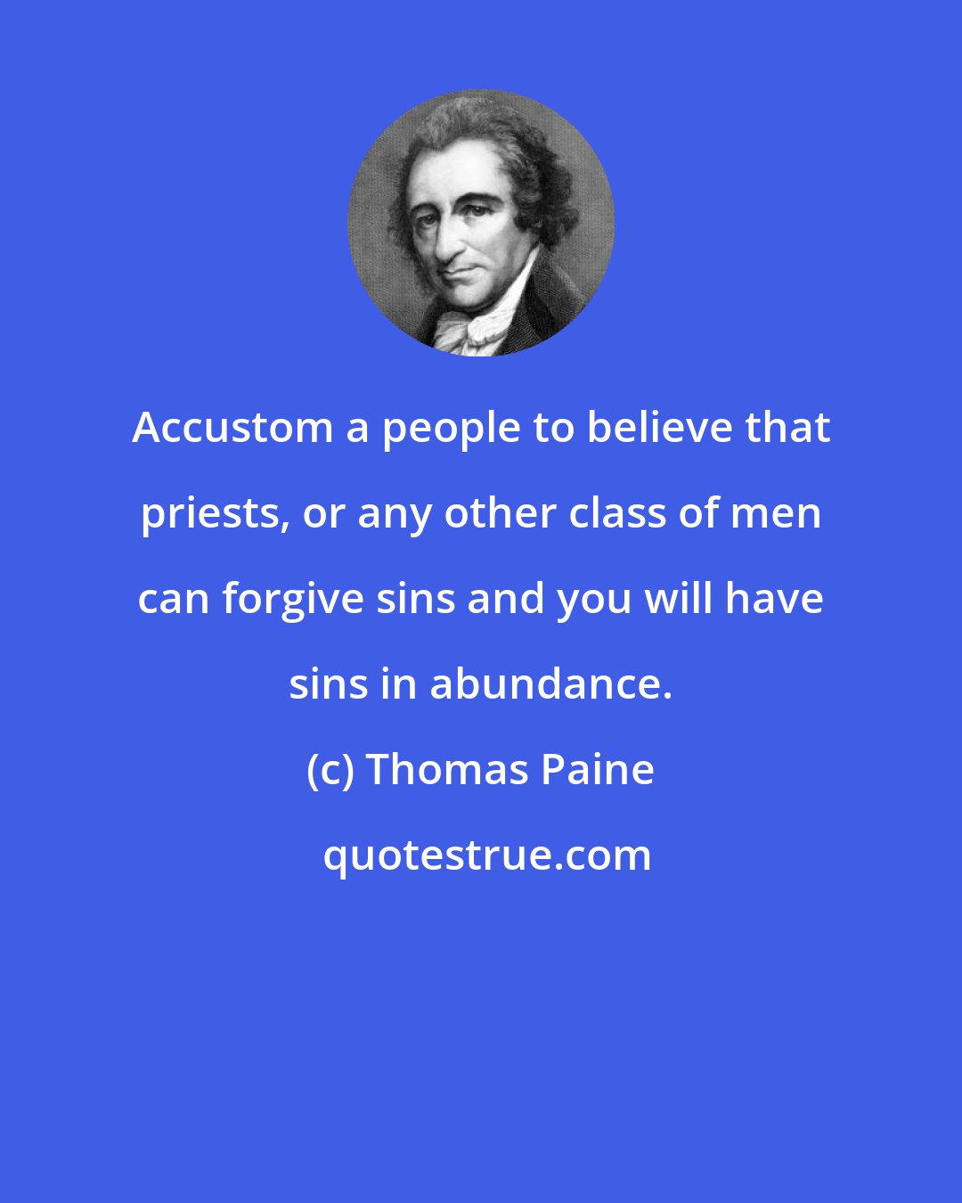 Thomas Paine: Accustom a people to believe that priests, or any other class of men can forgive sins and you will have sins in abundance.