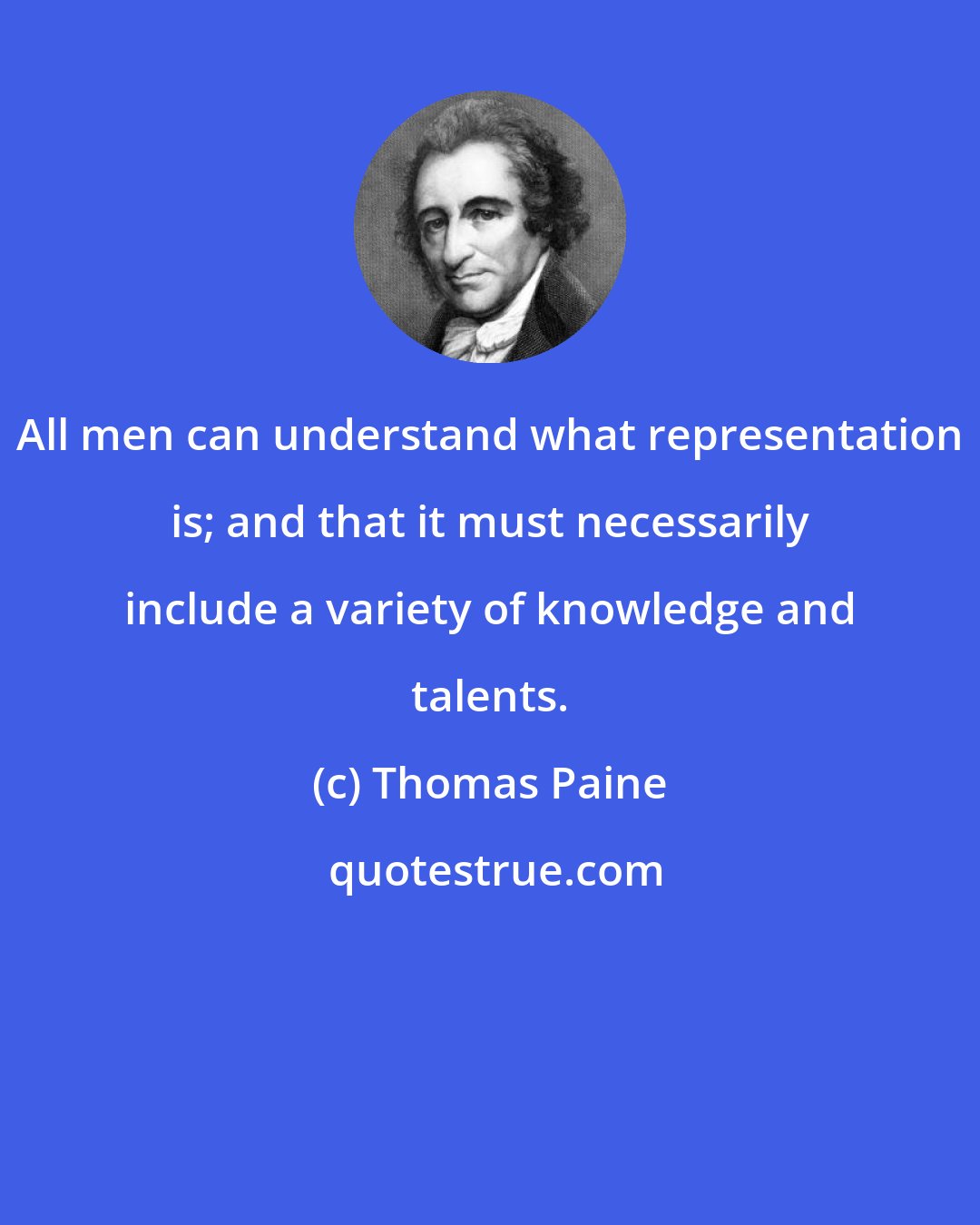 Thomas Paine: All men can understand what representation is; and that it must necessarily include a variety of knowledge and talents.