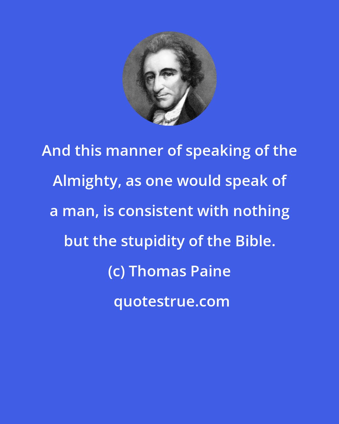 Thomas Paine: And this manner of speaking of the Almighty, as one would speak of a man, is consistent with nothing but the stupidity of the Bible.