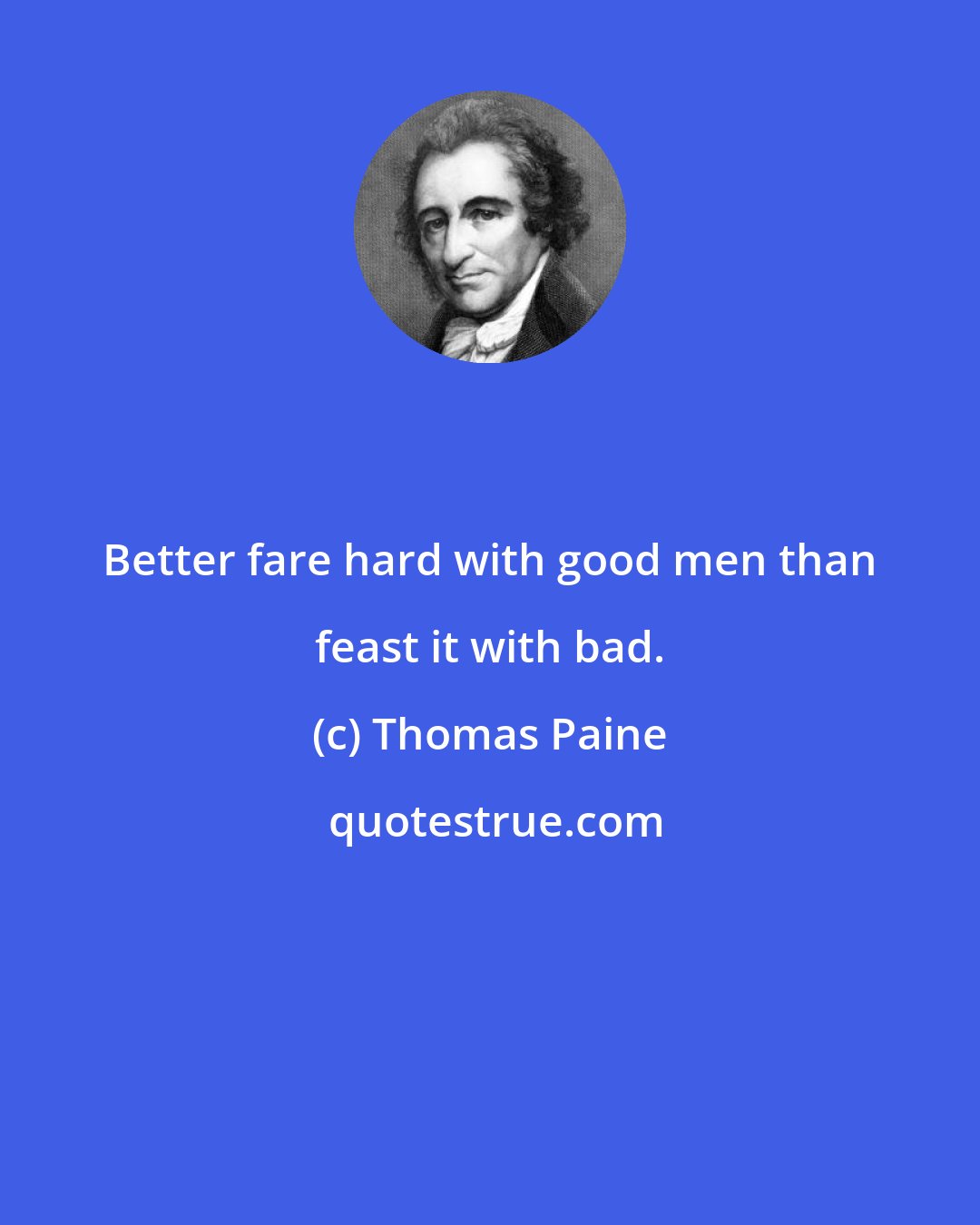 Thomas Paine: Better fare hard with good men than feast it with bad.