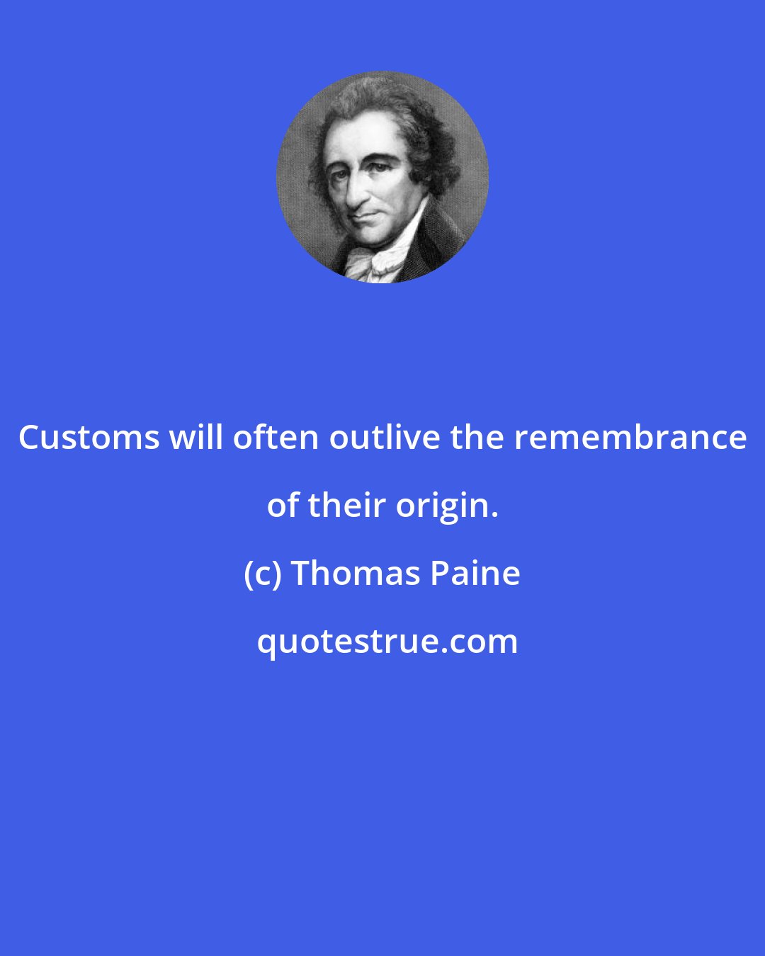 Thomas Paine: Customs will often outlive the remembrance of their origin.