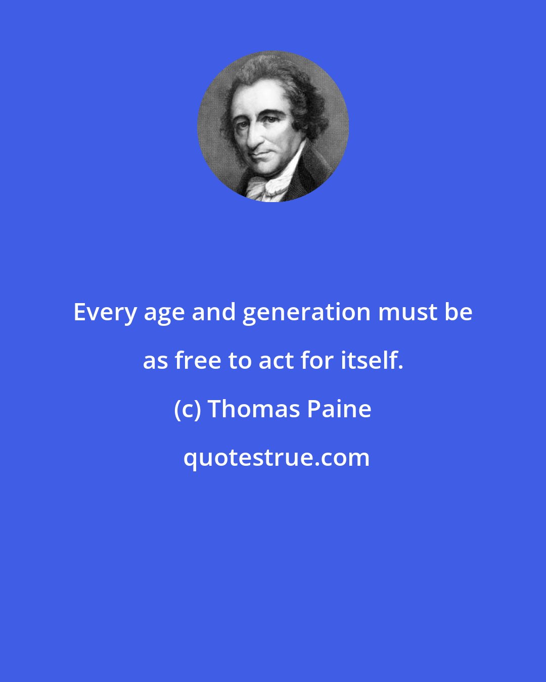 Thomas Paine: Every age and generation must be as free to act for itself.