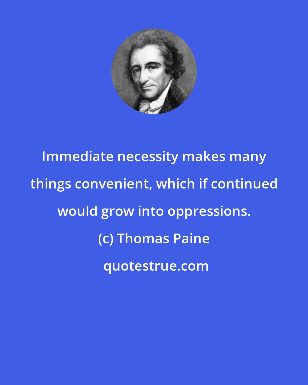 Thomas Paine: Immediate necessity makes many things convenient, which if continued would grow into oppressions.