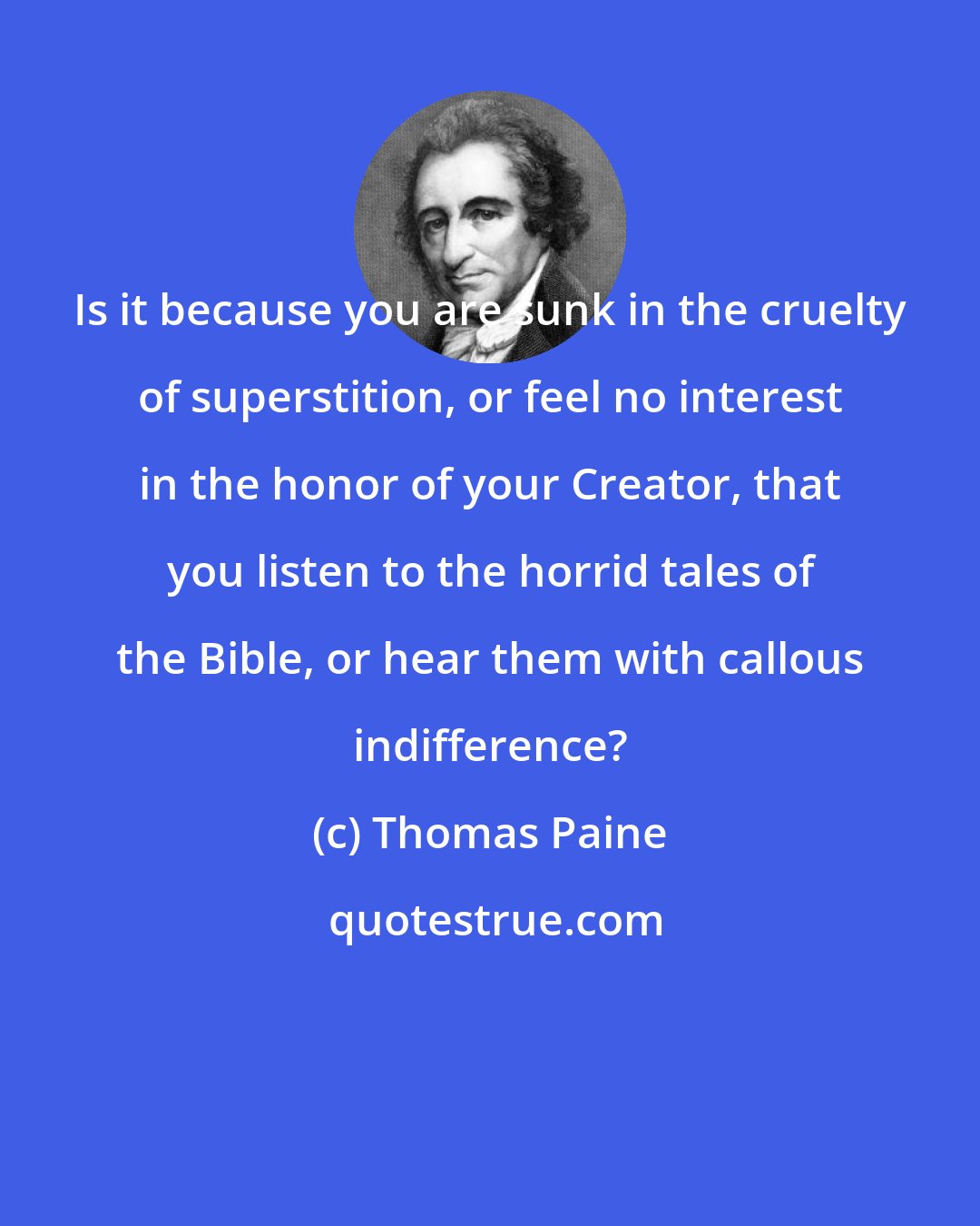 Thomas Paine: Is it because you are sunk in the cruelty of superstition, or feel no interest in the honor of your Creator, that you listen to the horrid tales of the Bible, or hear them with callous indifference?