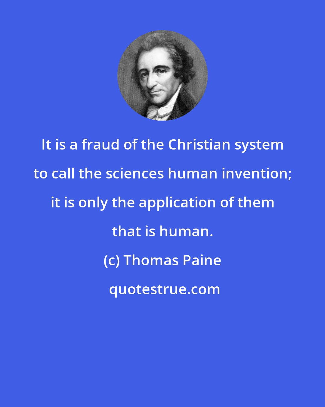 Thomas Paine: It is a fraud of the Christian system to call the sciences human invention; it is only the application of them that is human.