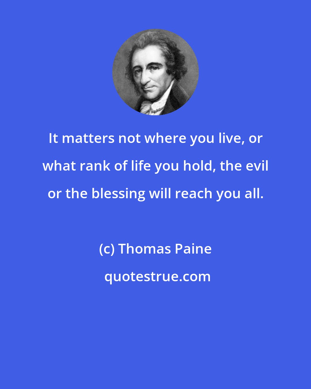 Thomas Paine: It matters not where you live, or what rank of life you hold, the evil or the blessing will reach you all.