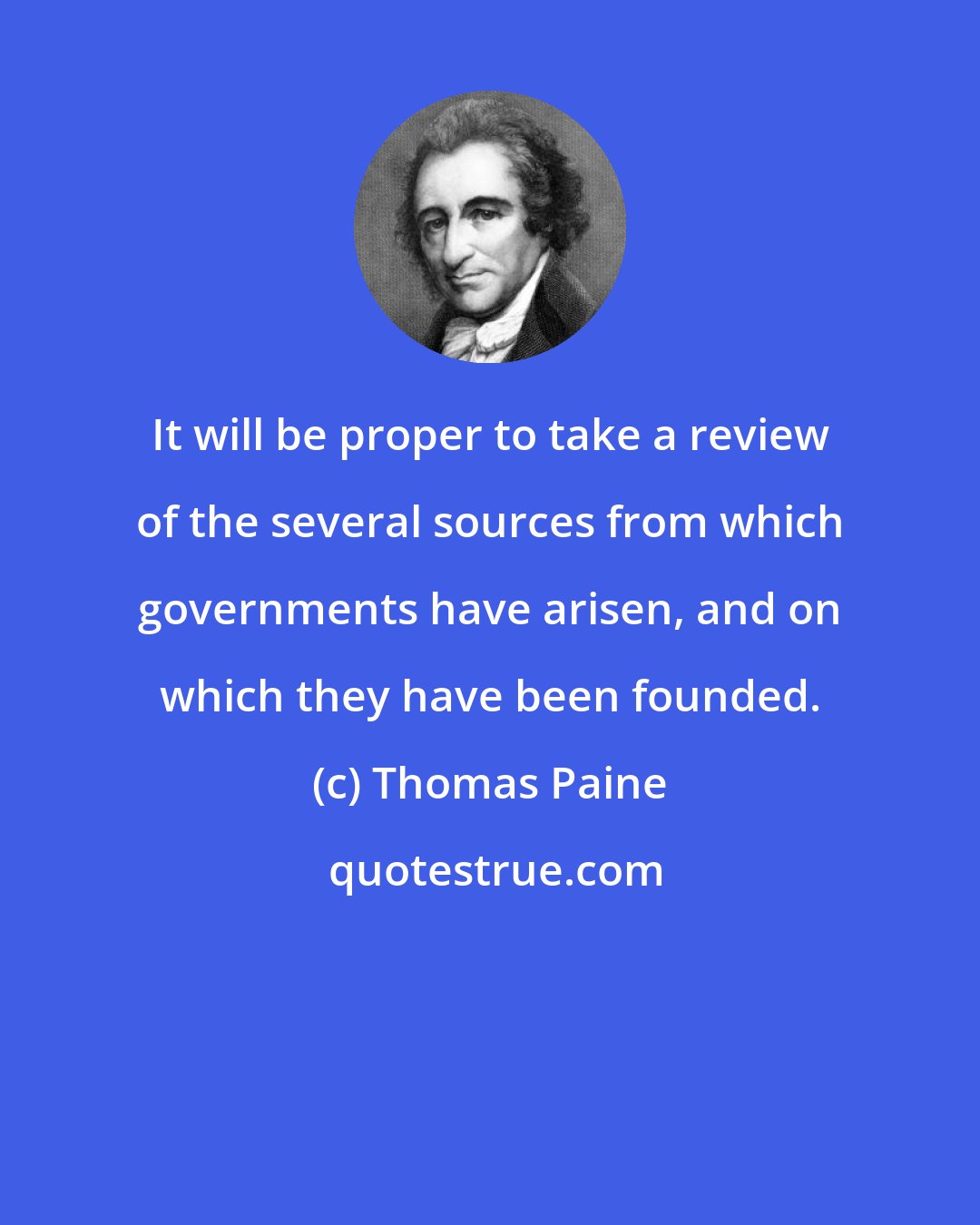 Thomas Paine: It will be proper to take a review of the several sources from which governments have arisen, and on which they have been founded.