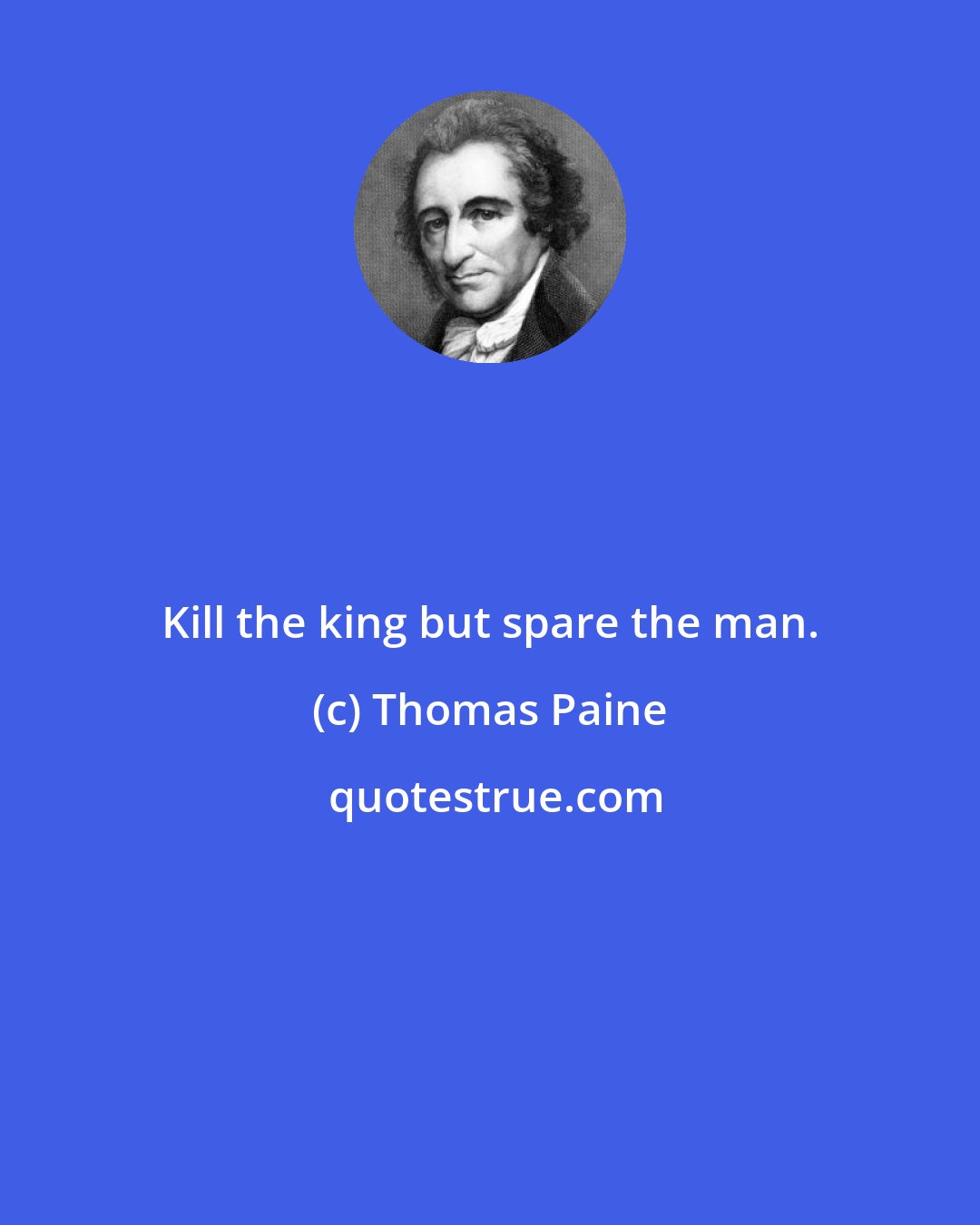 Thomas Paine: Kill the king but spare the man.