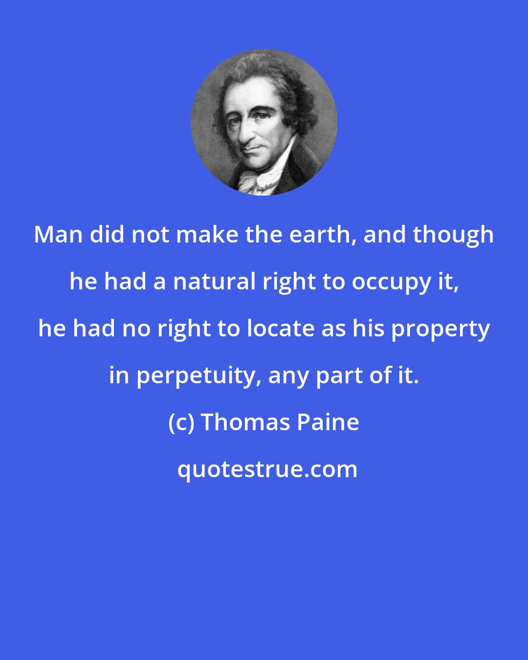 Thomas Paine: Man did not make the earth, and though he had a natural right to occupy it, he had no right to locate as his property in perpetuity, any part of it.