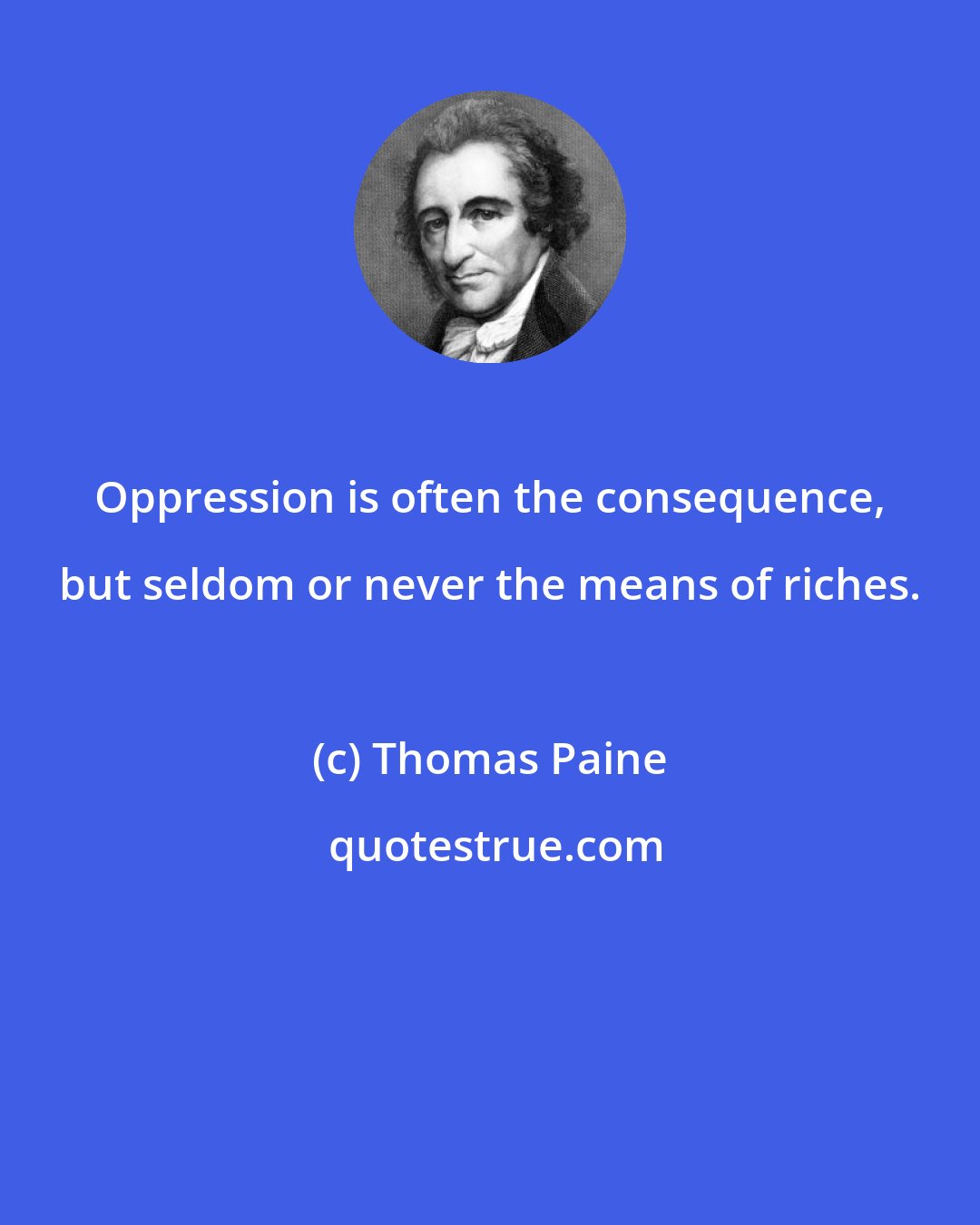 Thomas Paine: Oppression is often the consequence, but seldom or never the means of riches.