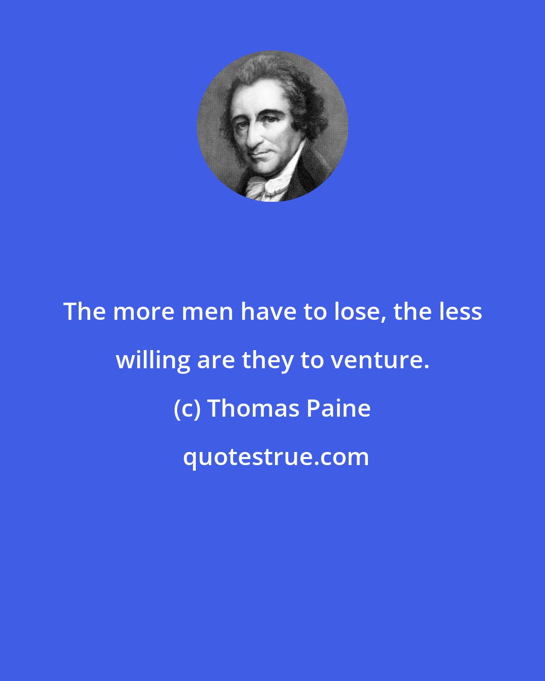 Thomas Paine: The more men have to lose, the less willing are they to venture.