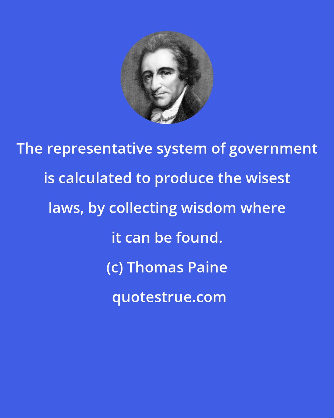 Thomas Paine: The representative system of government is calculated to produce the wisest laws, by collecting wisdom where it can be found.