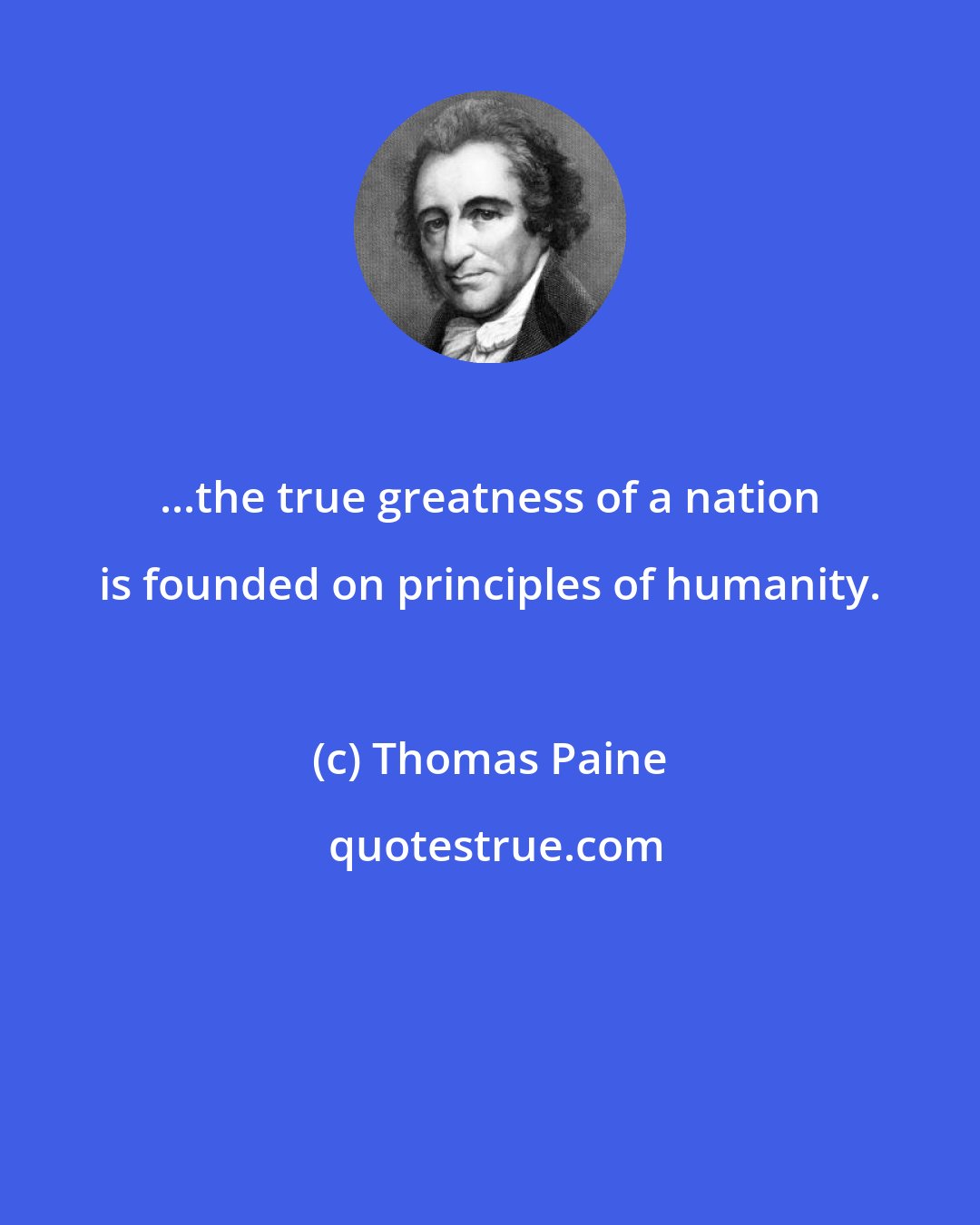 Thomas Paine: ...the true greatness of a nation is founded on principles of humanity.