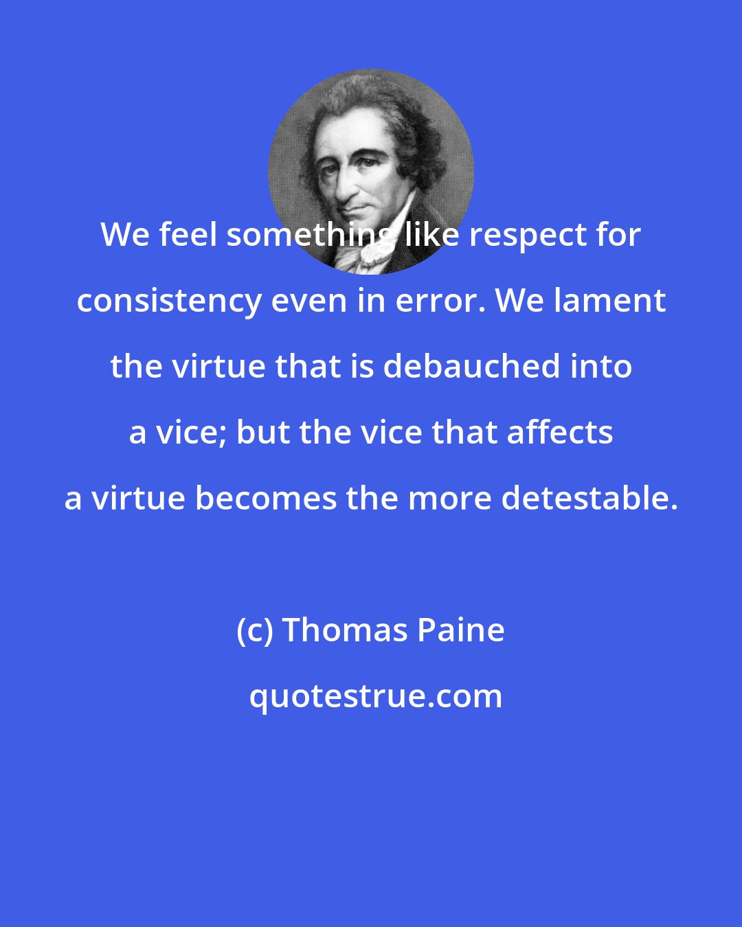 Thomas Paine: We feel something like respect for consistency even in error. We lament the virtue that is debauched into a vice; but the vice that affects a virtue becomes the more detestable.