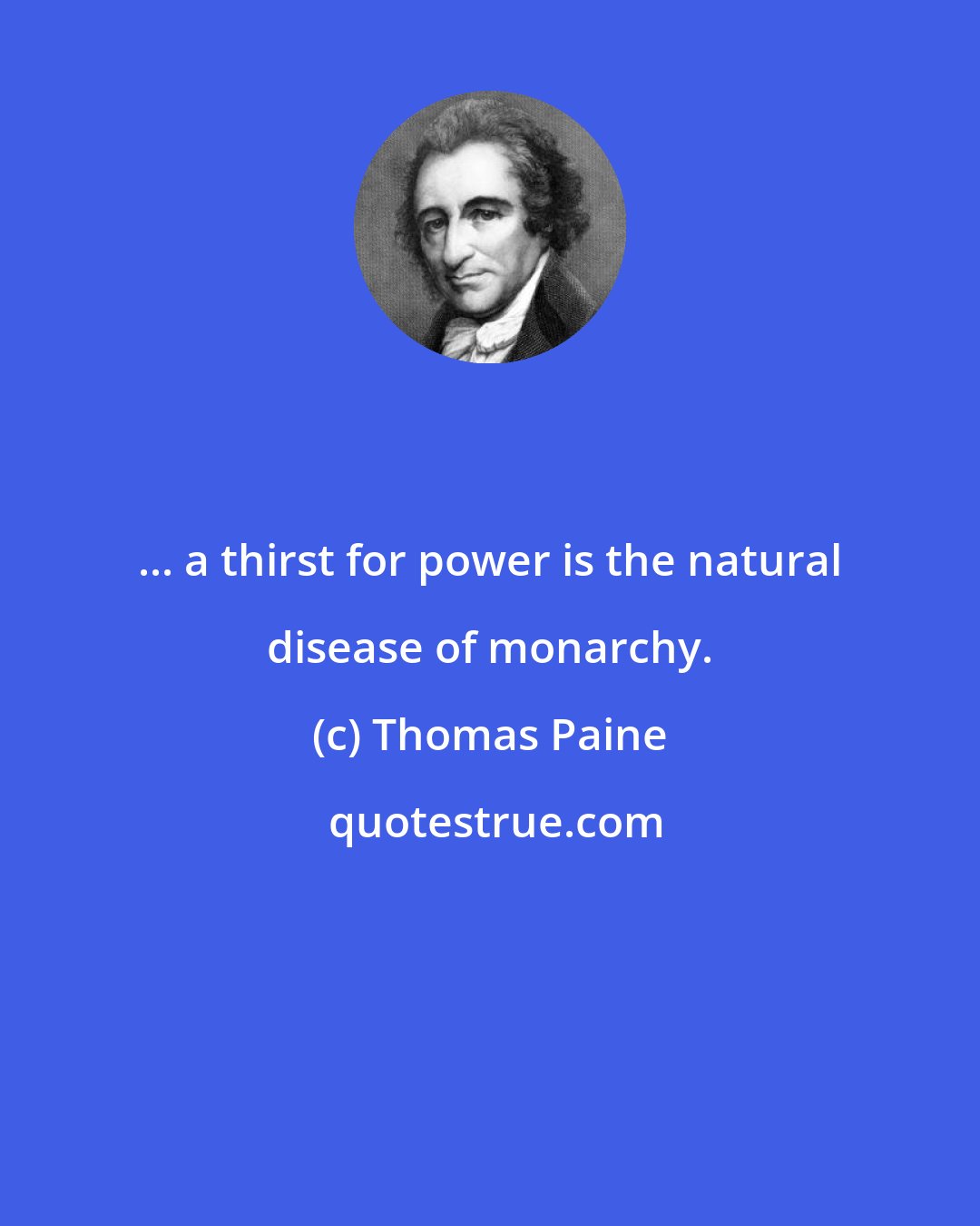 Thomas Paine: ... a thirst for power is the natural disease of monarchy.