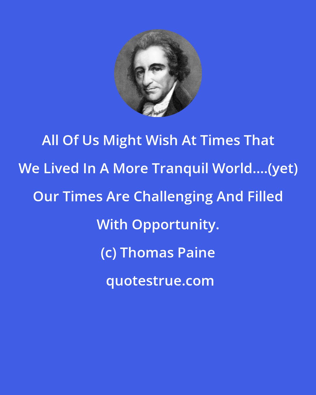 Thomas Paine: All Of Us Might Wish At Times That We Lived In A More Tranquil World....(yet) Our Times Are Challenging And Filled With Opportunity.