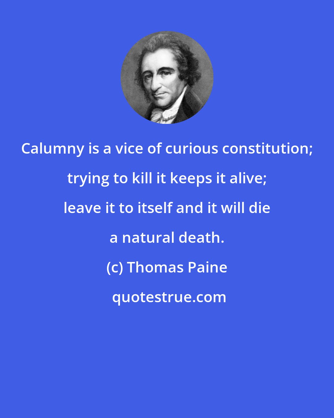 Thomas Paine: Calumny is a vice of curious constitution; trying to kill it keeps it alive; leave it to itself and it will die a natural death.