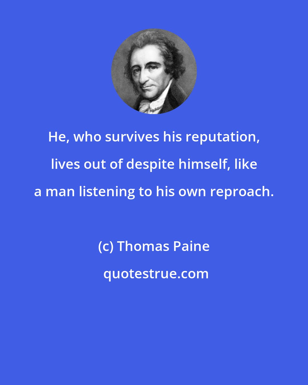 Thomas Paine: He, who survives his reputation, lives out of despite himself, like a man listening to his own reproach.