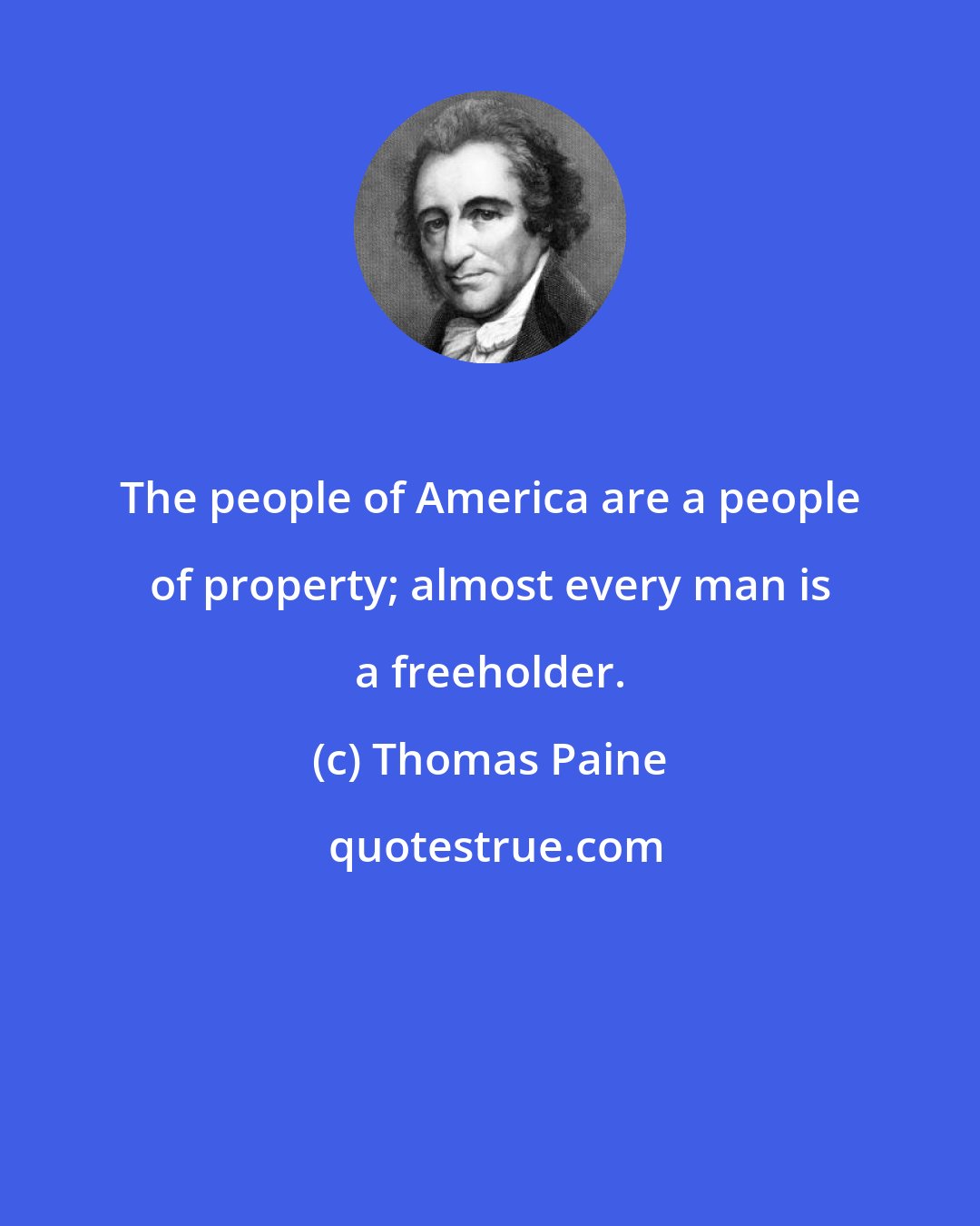 Thomas Paine: The people of America are a people of property; almost every man is a freeholder.