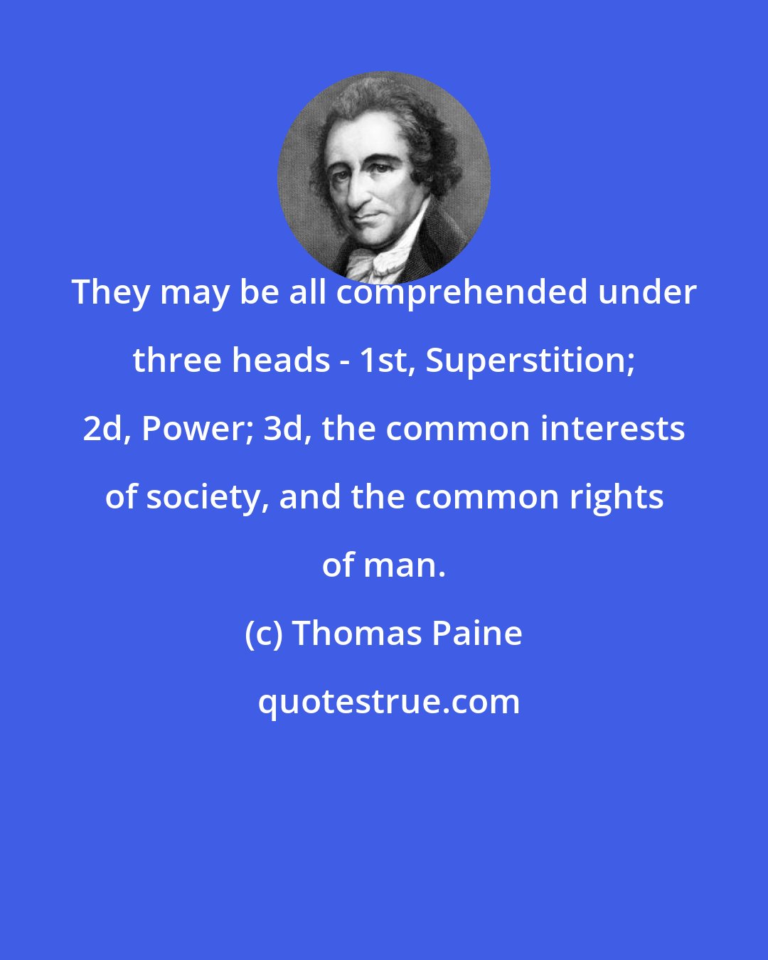 Thomas Paine: They may be all comprehended under three heads - 1st, Superstition; 2d, Power; 3d, the common interests of society, and the common rights of man.