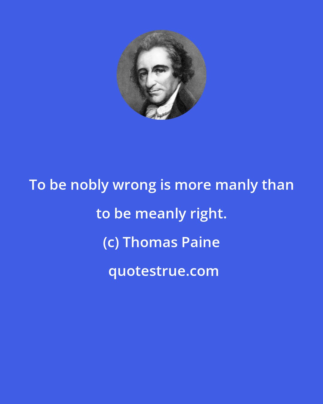 Thomas Paine: To be nobly wrong is more manly than to be meanly right.