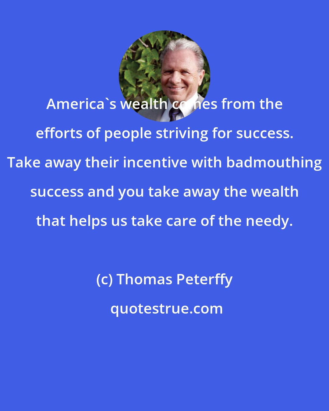 Thomas Peterffy: America's wealth comes from the efforts of people striving for success. Take away their incentive with badmouthing success and you take away the wealth that helps us take care of the needy.