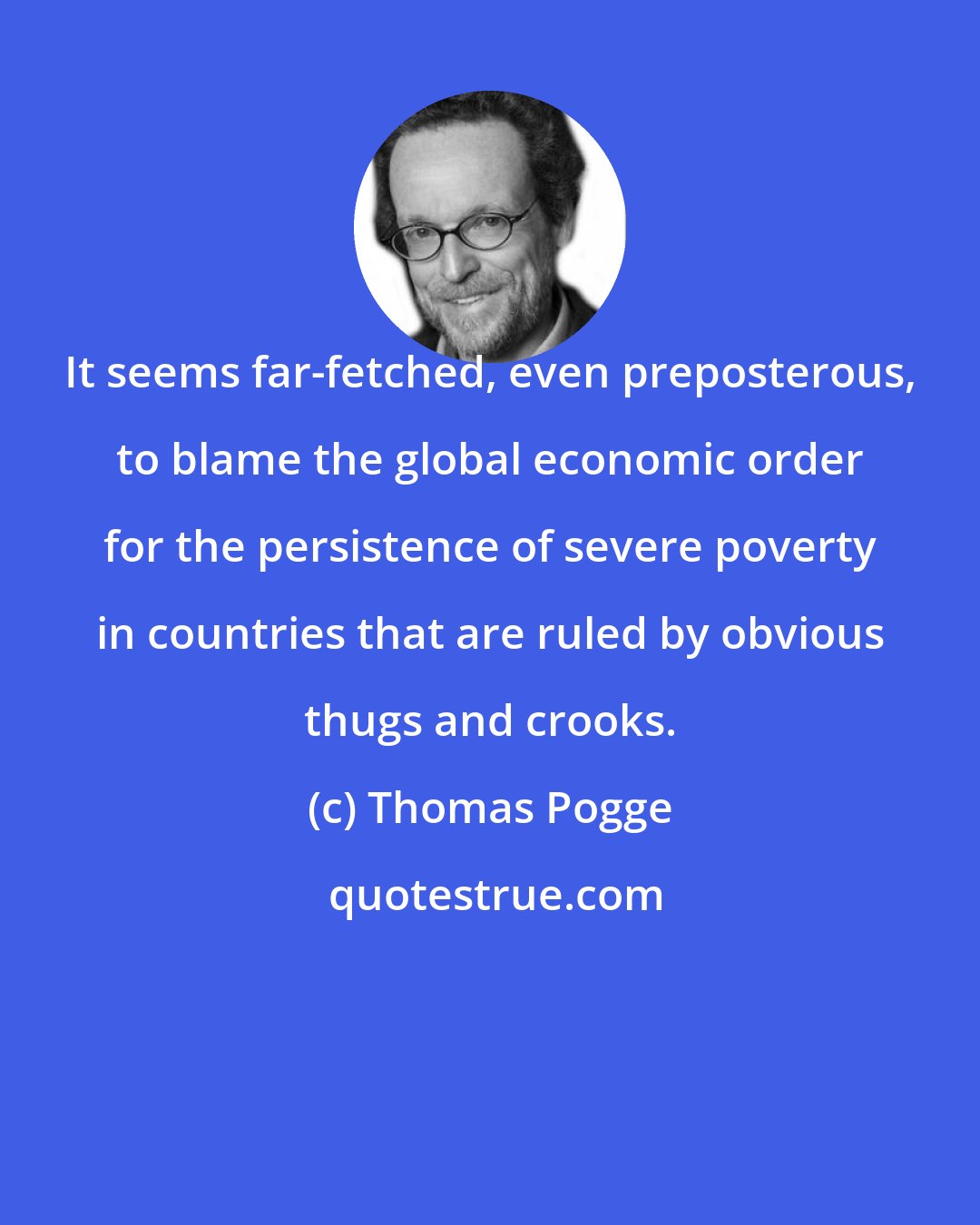 Thomas Pogge: It seems far-fetched, even preposterous, to blame the global economic order for the persistence of severe poverty in countries that are ruled by obvious thugs and crooks.