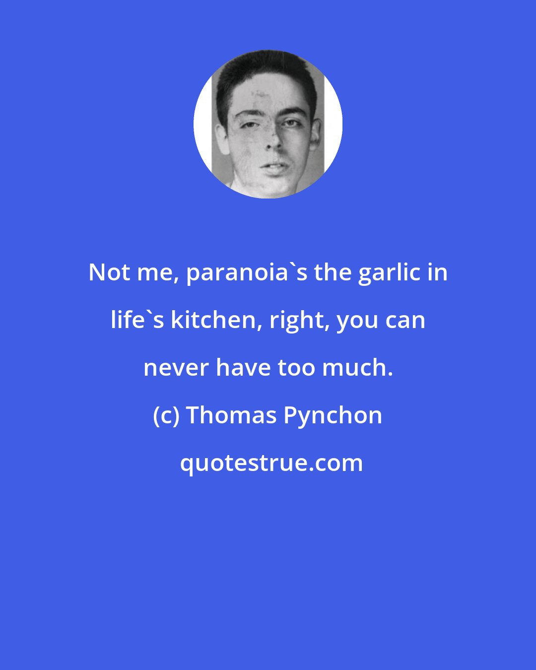 Thomas Pynchon: Not me, paranoia's the garlic in life's kitchen, right, you can never have too much.