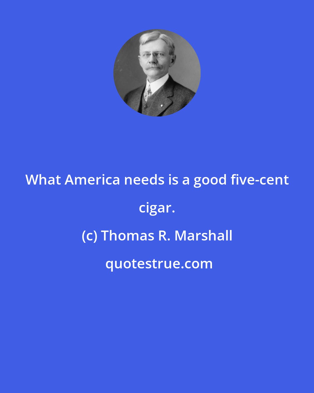 Thomas R. Marshall: What America needs is a good five-cent cigar.