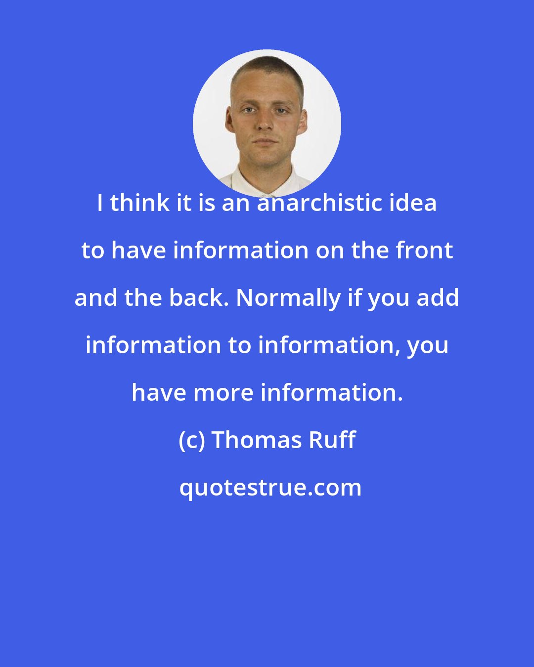 Thomas Ruff: I think it is an anarchistic idea to have information on the front and the back. Normally if you add information to information, you have more information.