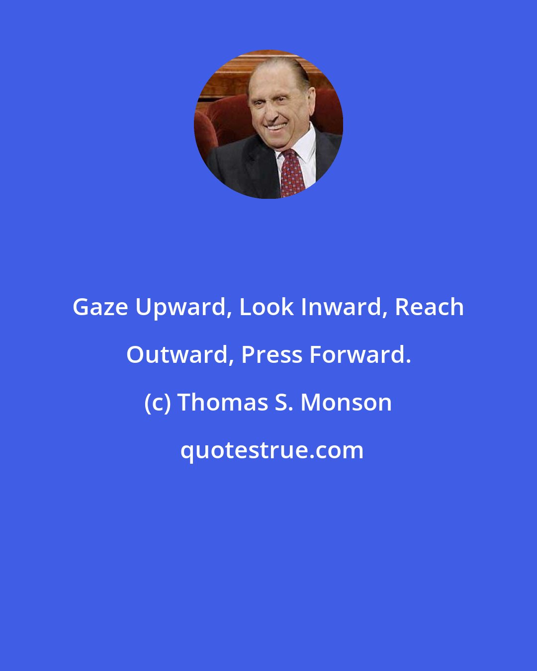 Thomas S. Monson: Gaze Upward, Look Inward, Reach Outward, Press Forward.