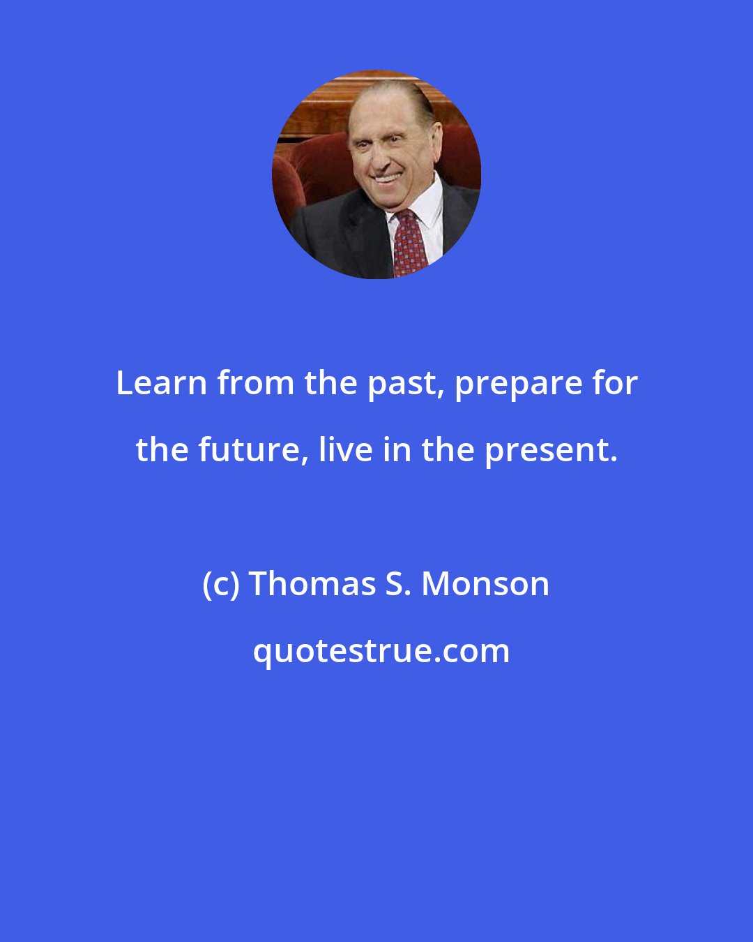 Thomas S. Monson: Learn from the past, prepare for the future, live in the present.