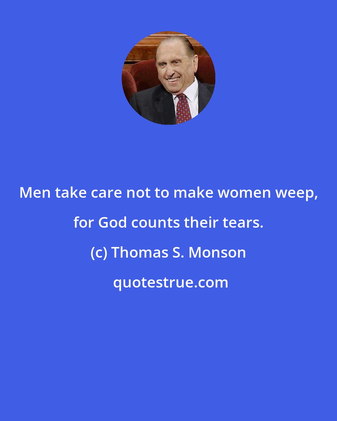 Thomas S. Monson: Men take care not to make women weep, for God counts their tears.