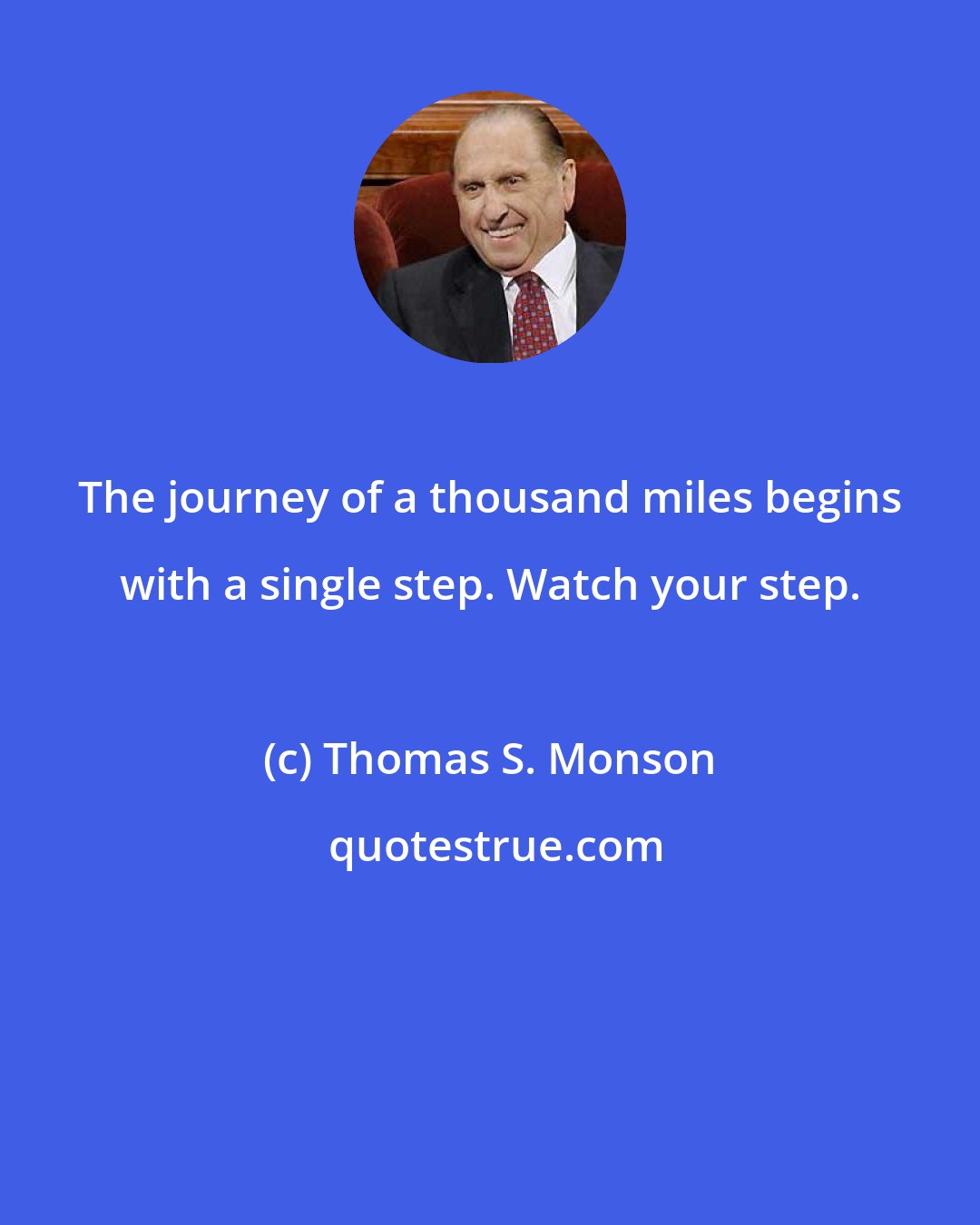 Thomas S. Monson: The journey of a thousand miles begins with a single step. Watch your step.